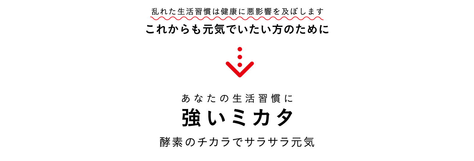 乱れた生活習慣は健康に悪影響を及ぼします これからも元気でいたい方のために あなたの生活習慣に 強いミカタ 酵素のチカラでサラサラ元気